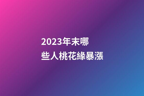 2023年末哪些人桃花緣暴漲