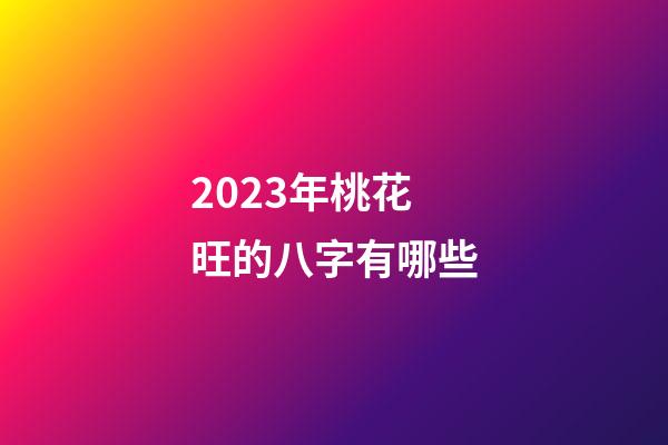 2023年桃花旺的八字有哪些