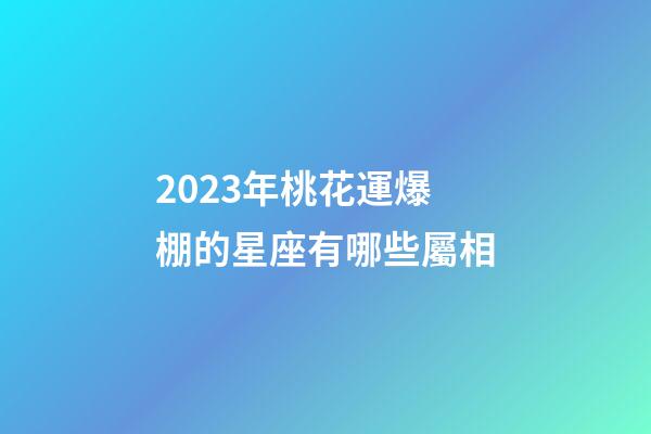 2023年桃花運爆棚的星座有哪些屬相-第1張-星座運勢-玄機派
