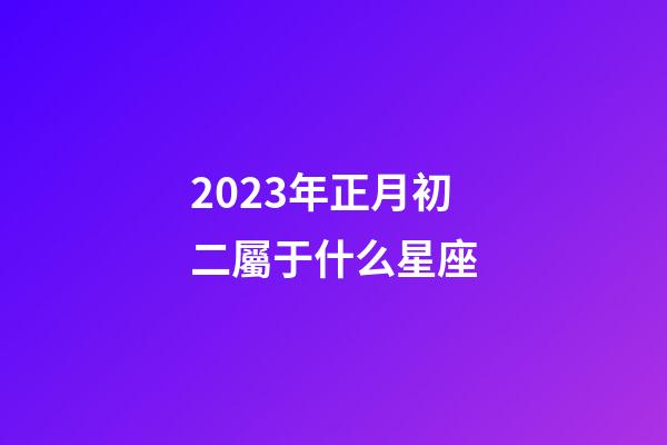 2023年正月初二屬于什么星座-第1張-星座運勢-玄機派
