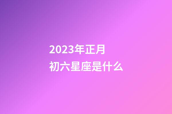 2023年正月初六星座是什么-第1張-星座運(yùn)勢-玄機(jī)派