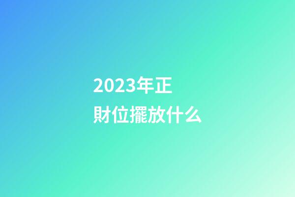 2023年正財位擺放什么