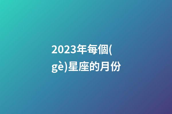 2023年每個(gè)星座的月份-第1張-星座運(yùn)勢-玄機(jī)派