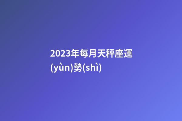 2023年每月天秤座運(yùn)勢(shì)-第1張-星座運(yùn)勢(shì)-玄機(jī)派