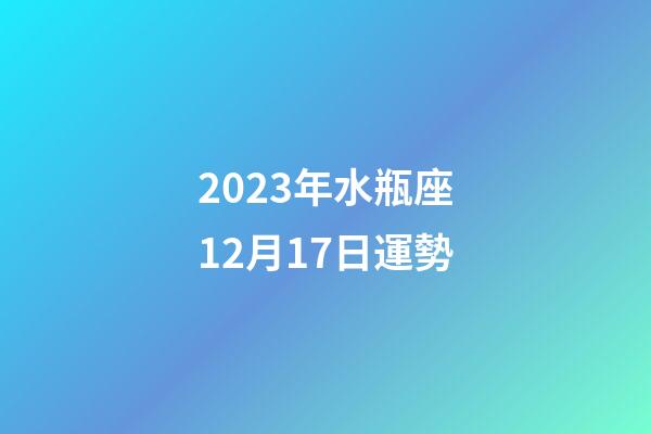 2023年水瓶座12月17日運勢-第1張-星座運勢-玄機派