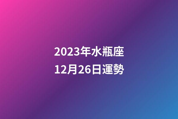 2023年水瓶座12月26日運勢-第1張-星座運勢-玄機派