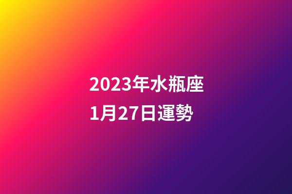 2023年水瓶座1月27日運勢-第1張-星座運勢-玄機派