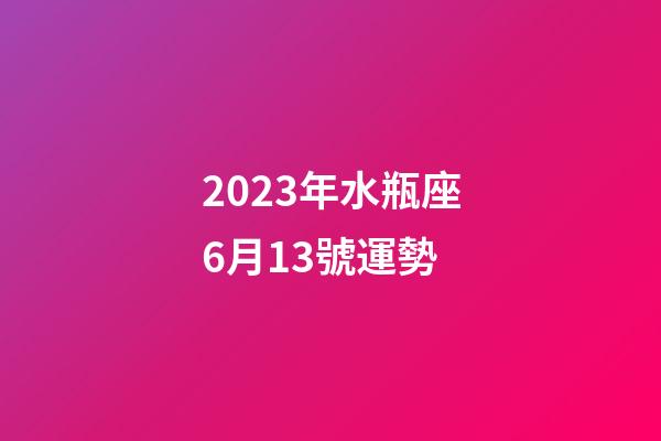 2023年水瓶座6月13號運勢-第1張-星座運勢-玄機派