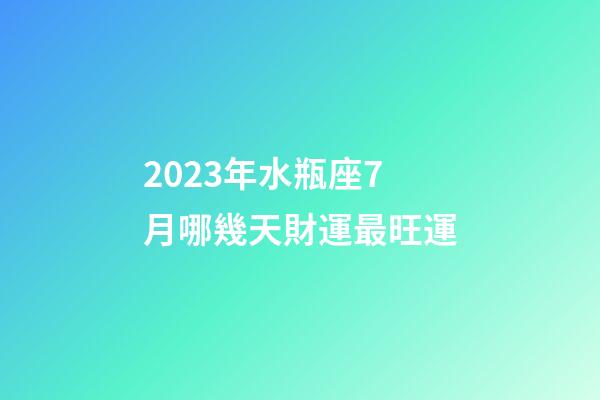 2023年水瓶座7月哪幾天財運最旺運-第1張-星座運勢-玄機派