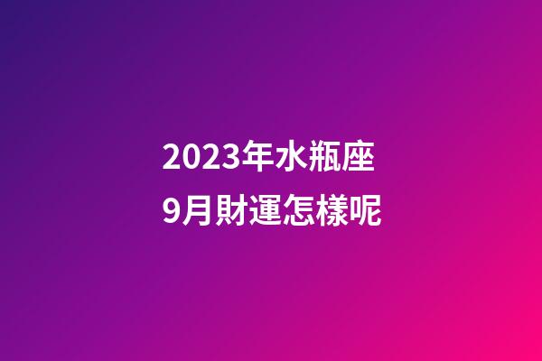 2023年水瓶座9月財運怎樣呢-第1張-星座運勢-玄機派