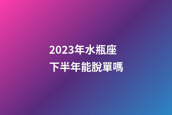 2023年水瓶座下半年能脫單嗎-第1張-星座運勢-玄機派