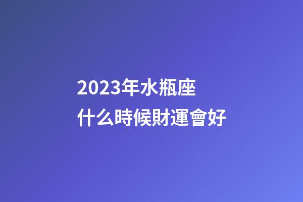 2023年水瓶座什么時候財運會好-第1張-星座運勢-玄機派