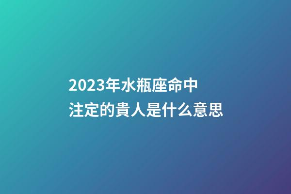 2023年水瓶座命中注定的貴人是什么意思-第1張-星座運勢-玄機派