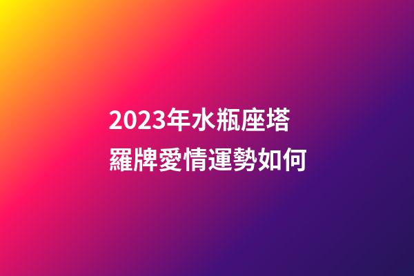 2023年水瓶座塔羅牌愛情運勢如何-第1張-星座運勢-玄機派