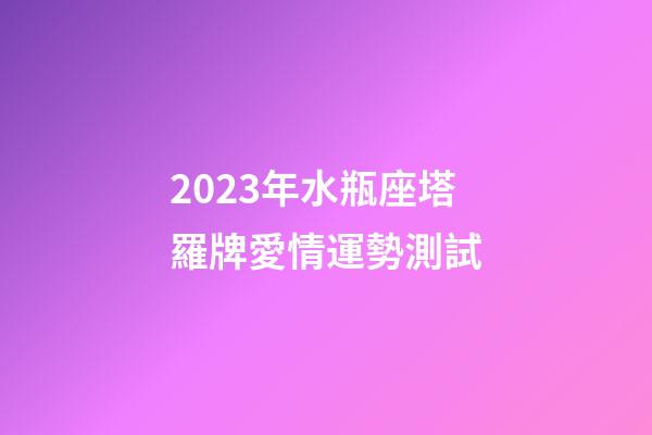 2023年水瓶座塔羅牌愛情運勢測試-第1張-星座運勢-玄機派