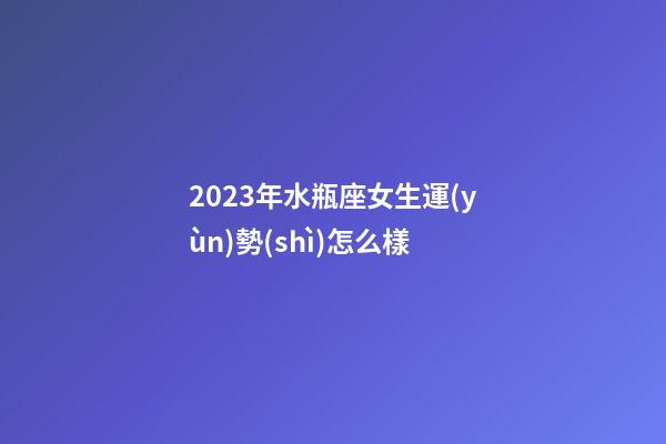 2023年水瓶座女生運(yùn)勢(shì)怎么樣-第1張-星座運(yùn)勢(shì)-玄機(jī)派