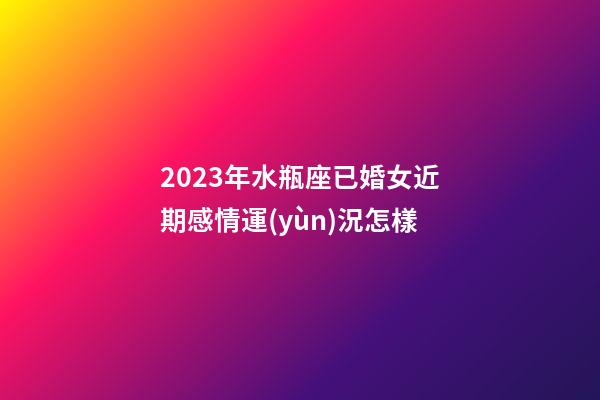 2023年水瓶座已婚女近期感情運(yùn)況怎樣-第1張-星座運(yùn)勢(shì)-玄機(jī)派