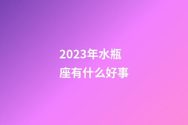 2023年水瓶座有什么好事-第1張-星座運勢-玄機派