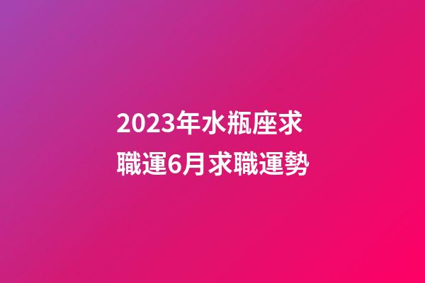 2023年水瓶座求職運6月求職運勢-第1張-星座運勢-玄機派
