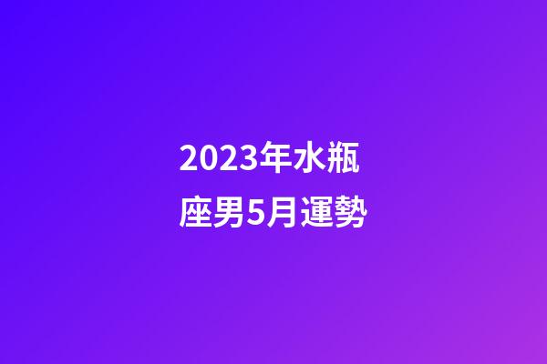 2023年水瓶座男5月運勢-第1張-星座運勢-玄機派