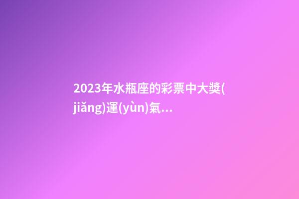 2023年水瓶座的彩票中大獎(jiǎng)運(yùn)氣如何-第1張-星座運(yùn)勢(shì)-玄機(jī)派