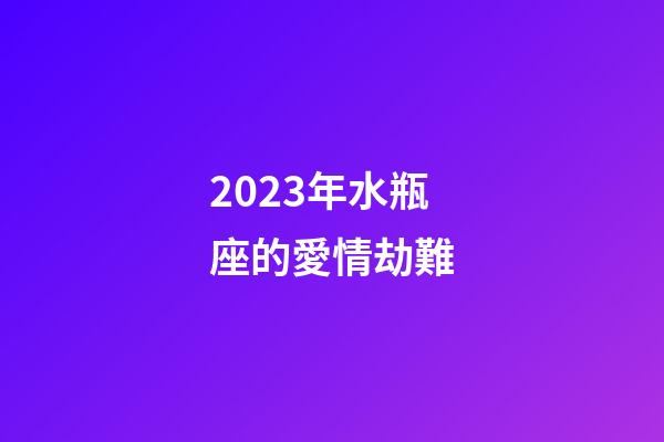 2023年水瓶座的愛情劫難-第1張-星座運(yùn)勢-玄機(jī)派