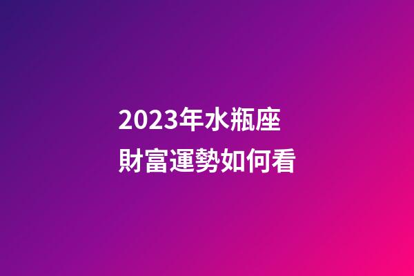 2023年水瓶座財富運勢如何看-第1張-星座運勢-玄機派