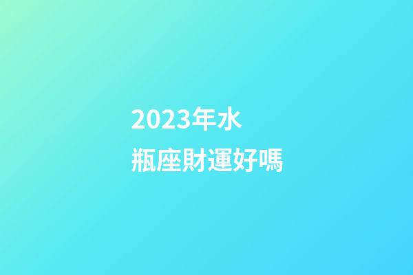 2023年水瓶座財運好嗎-第1張-星座運勢-玄機派
