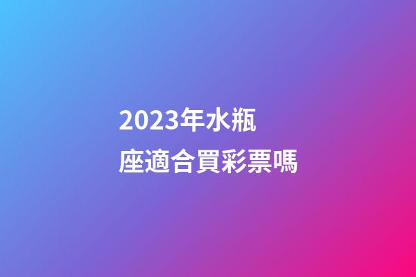 2023年水瓶座適合買彩票嗎-第1張-星座運勢-玄機派
