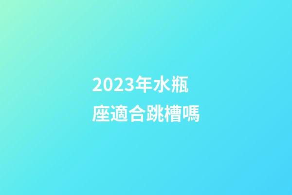 2023年水瓶座適合跳槽嗎-第1張-星座運勢-玄機派