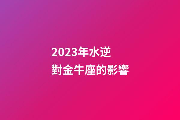 2023年水逆對金牛座的影響-第1張-星座運勢-玄機派