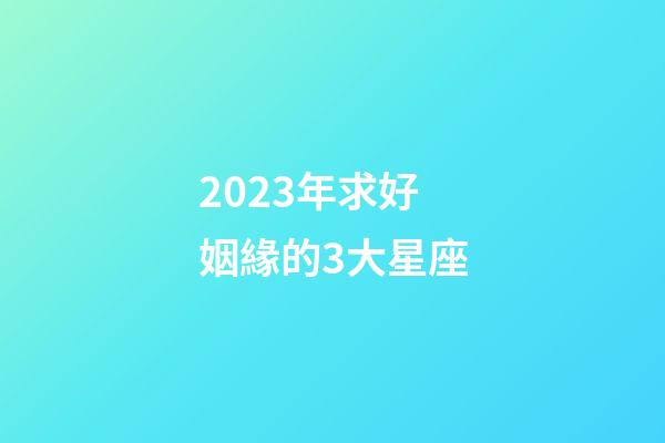2023年求好姻緣的3大星座-第1張-星座運勢-玄機派