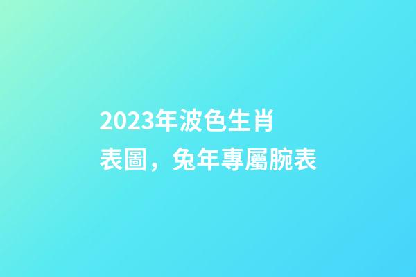 2023年波色生肖表圖，兔年專屬腕表-第1張-觀點(diǎn)-玄機(jī)派