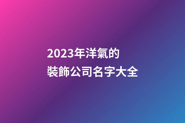 2023年洋氣的裝飾公司名字大全-第1張-公司起名-玄機派