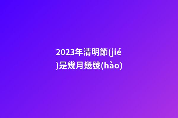2023年清明節(jié)是幾月幾號(hào)（清明節(jié)晚上12點(diǎn)有鬼嗎）