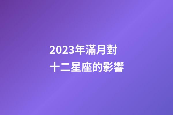 2023年滿月對十二星座的影響-第1張-星座運勢-玄機派