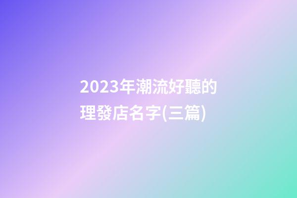 2023年潮流好聽的理發店名字(三篇)-第1張-店鋪起名-玄機派