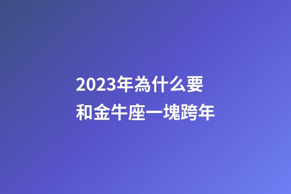 2023年為什么要和金牛座一塊跨年-第1張-星座運(yùn)勢(shì)-玄機(jī)派