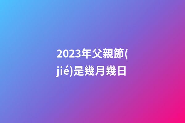 2023年父親節(jié)是幾月幾日