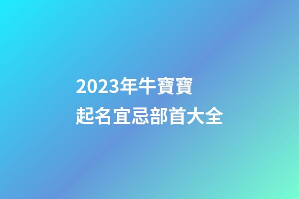 2023年牛寶寶起名宜忌部首大全