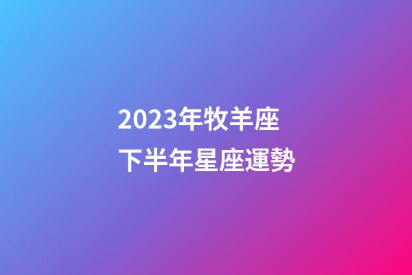 2023年牧羊座下半年星座運勢-第1張-星座運勢-玄機派