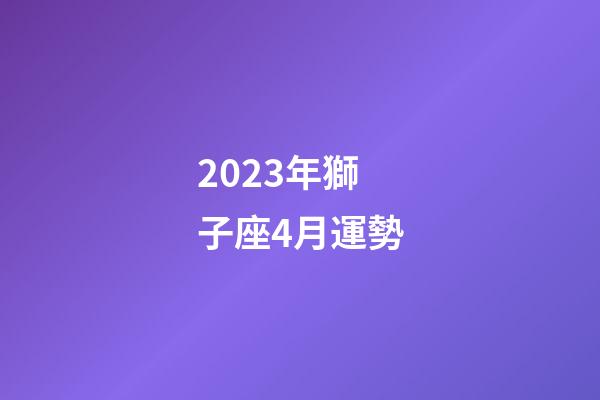 2023年獅子座4月運勢-第1張-星座運勢-玄機派