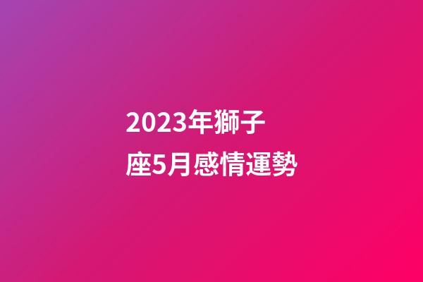 2023年獅子座5月感情運勢-第1張-星座運勢-玄機派