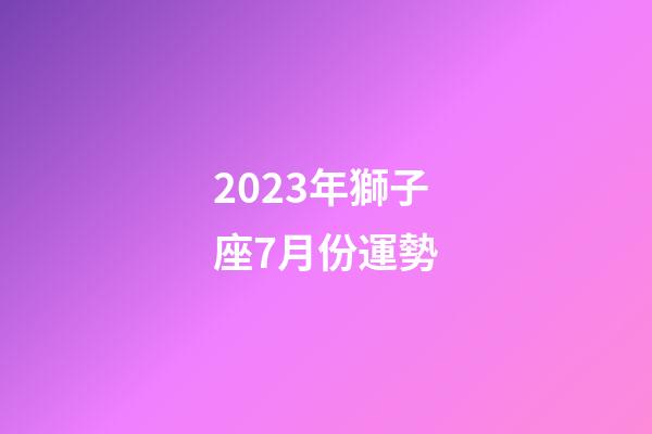 2023年獅子座7月份運勢-第1張-星座運勢-玄機派