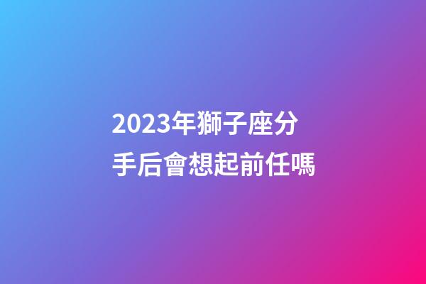 2023年獅子座分手后會想起前任嗎-第1張-星座運勢-玄機派
