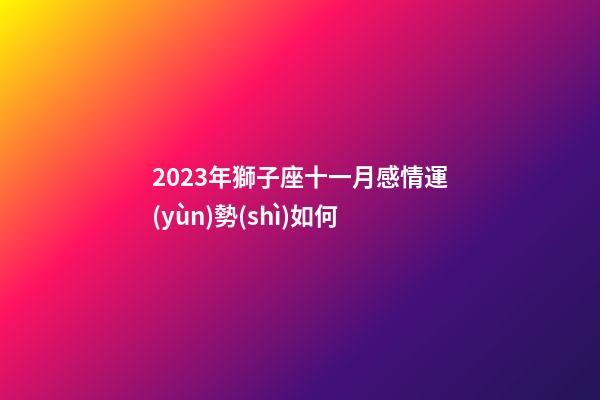 2023年獅子座十一月感情運(yùn)勢(shì)如何-第1張-星座運(yùn)勢(shì)-玄機(jī)派