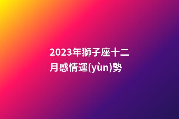 2023年獅子座十二月感情運(yùn)勢-第1張-星座運(yùn)勢-玄機(jī)派