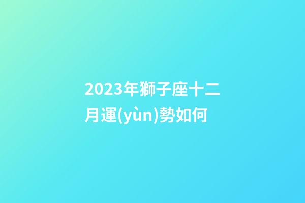 2023年獅子座十二月運(yùn)勢如何-第1張-星座運(yùn)勢-玄機(jī)派