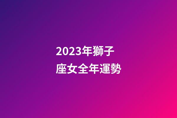 2023年獅子座女全年運勢-第1張-星座運勢-玄機派