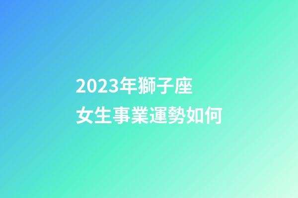 2023年獅子座女生事業運勢如何-第1張-星座運勢-玄機派